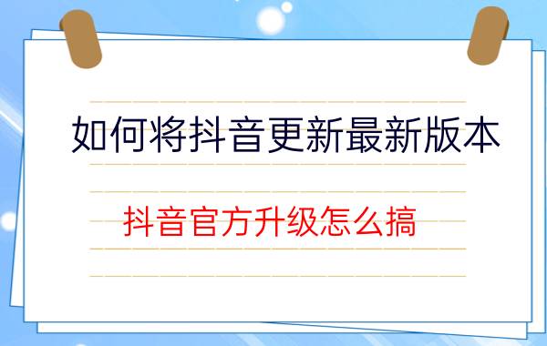 如何将抖音更新最新版本 抖音官方升级怎么搞？